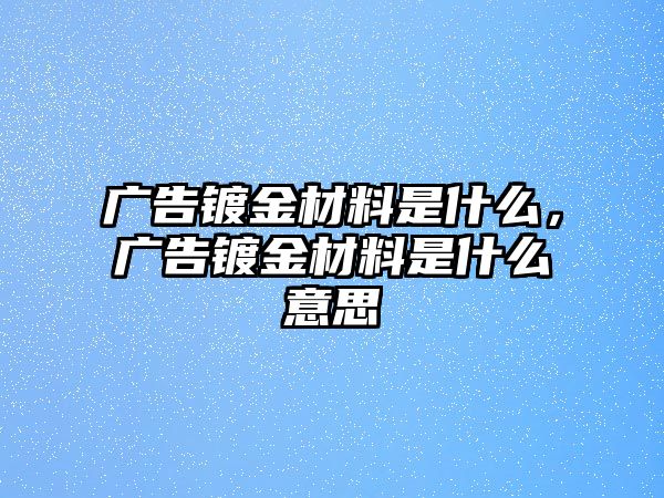 廣告鍍金材料是什么，廣告鍍金材料是什么意思