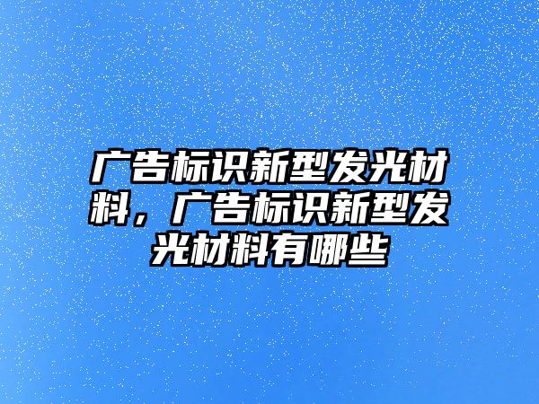 廣告標(biāo)識新型發(fā)光材料，廣告標(biāo)識新型發(fā)光材料有哪些