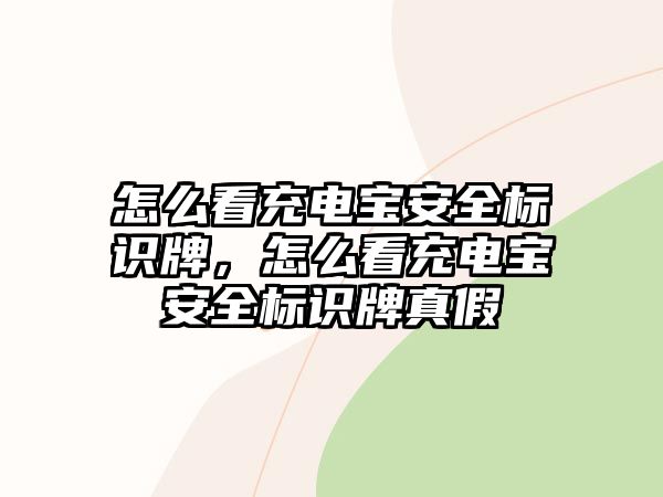 怎么看充電寶安全標識牌，怎么看充電寶安全標識牌真假