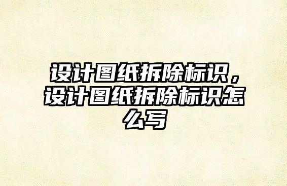 設(shè)計(jì)圖紙拆除標(biāo)識，設(shè)計(jì)圖紙拆除標(biāo)識怎么寫