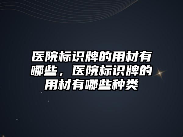 醫(yī)院標識牌的用材有哪些，醫(yī)院標識牌的用材有哪些種類