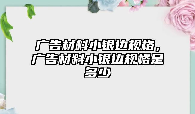 廣告材料小銀邊規(guī)格，廣告材料小銀邊規(guī)格是多少