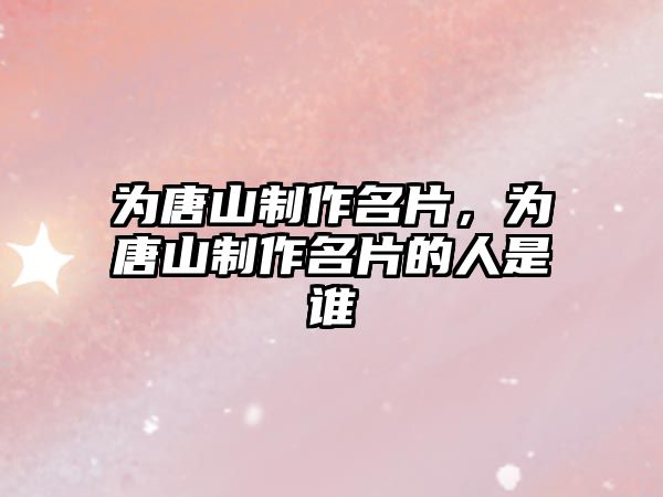 為唐山制作名片，為唐山制作名片的人是誰