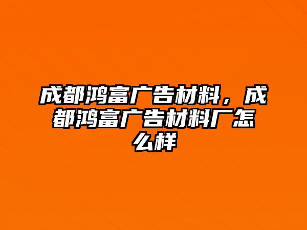 成都鴻富廣告材料，成都鴻富廣告材料廠怎么樣