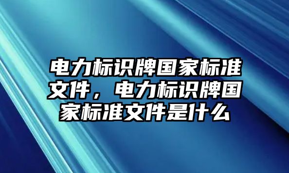 電力標(biāo)識(shí)牌國(guó)家標(biāo)準(zhǔn)文件，電力標(biāo)識(shí)牌國(guó)家標(biāo)準(zhǔn)文件是什么