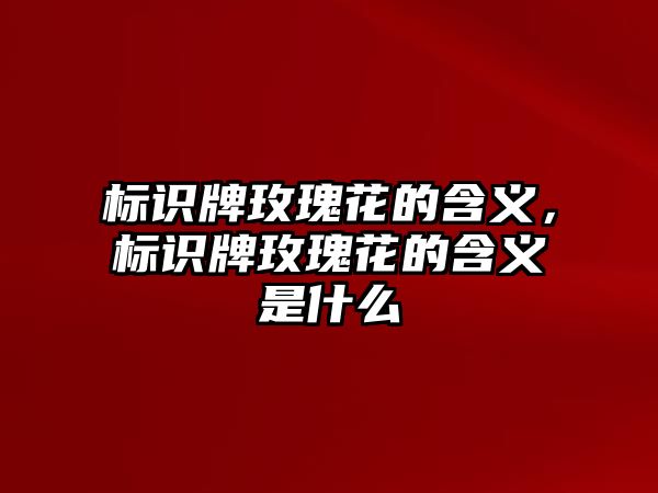 標(biāo)識(shí)牌玫瑰花的含義，標(biāo)識(shí)牌玫瑰花的含義是什么