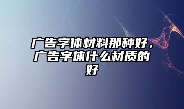 廣告字體材料那種好，廣告字體什么材質(zhì)的好