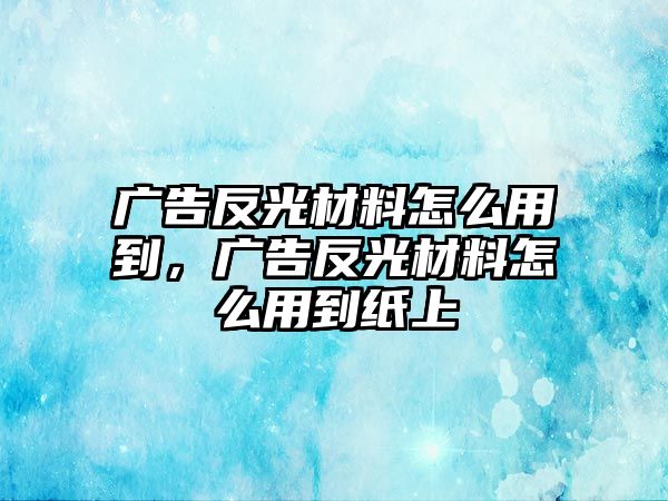 廣告反光材料怎么用到，廣告反光材料怎么用到紙上