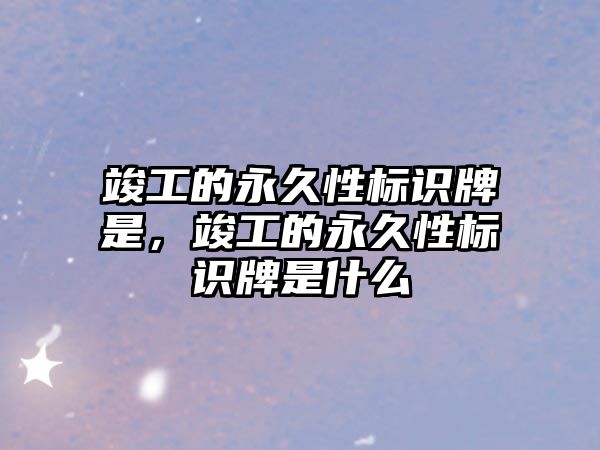 竣工的永久性標識牌是，竣工的永久性標識牌是什么