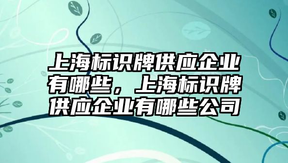 上海標(biāo)識牌供應(yīng)企業(yè)有哪些，上海標(biāo)識牌供應(yīng)企業(yè)有哪些公司