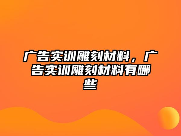 廣告實(shí)訓(xùn)雕刻材料，廣告實(shí)訓(xùn)雕刻材料有哪些