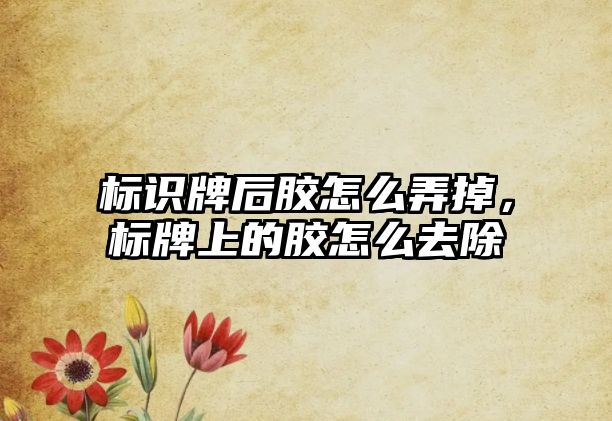 標(biāo)識牌后膠怎么弄掉，標(biāo)牌上的膠怎么去除