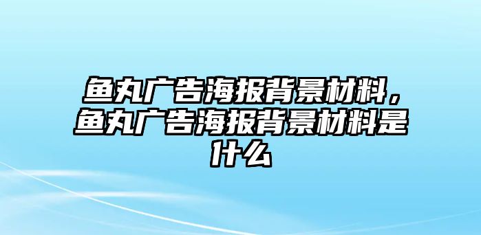 魚丸廣告海報(bào)背景材料，魚丸廣告海報(bào)背景材料是什么