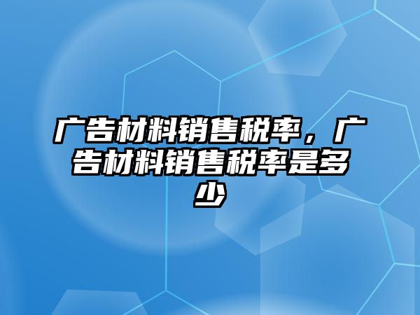 廣告材料銷售稅率，廣告材料銷售稅率是多少