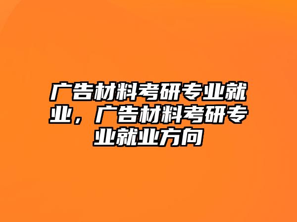 廣告材料考研專業(yè)就業(yè)，廣告材料考研專業(yè)就業(yè)方向