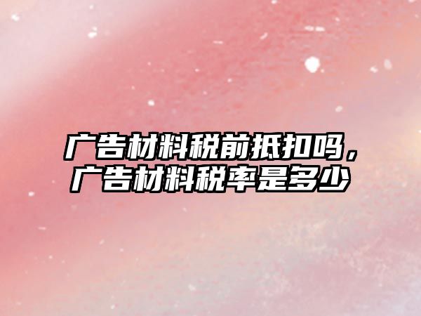 廣告材料稅前抵扣嗎，廣告材料稅率是多少