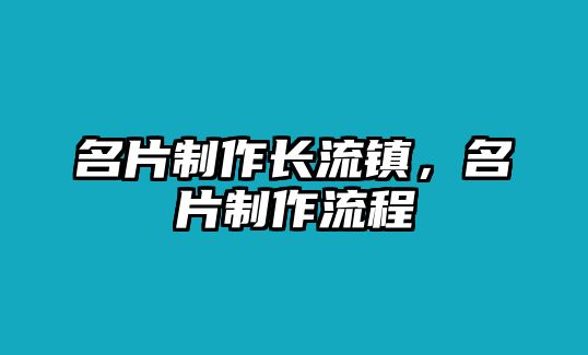 名片制作長(zhǎng)流鎮(zhèn)，名片制作流程