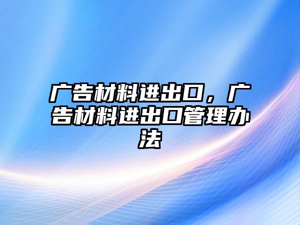 廣告材料進(jìn)出口，廣告材料進(jìn)出口管理辦法