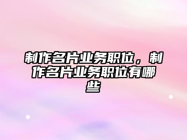 制作名片業(yè)務(wù)職位，制作名片業(yè)務(wù)職位有哪些