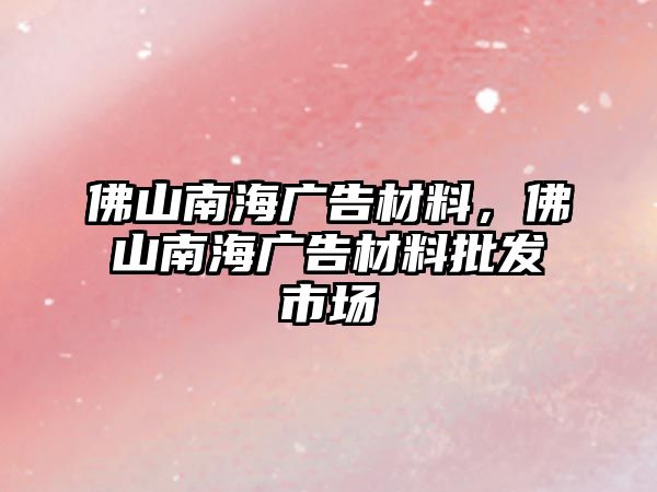 佛山南海廣告材料，佛山南海廣告材料批發(fā)市場