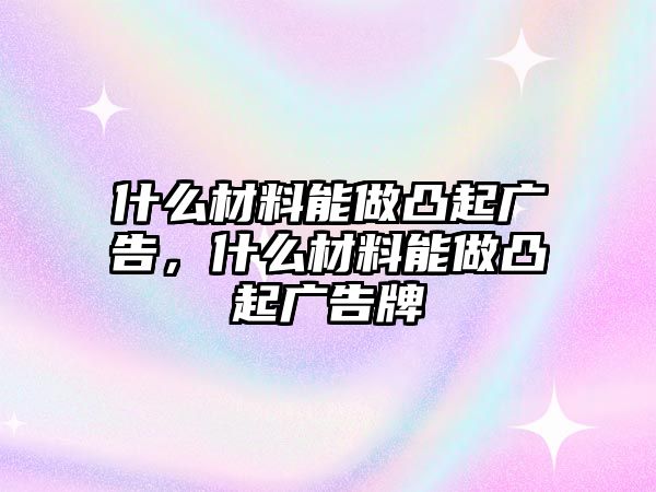 什么材料能做凸起廣告，什么材料能做凸起廣告牌