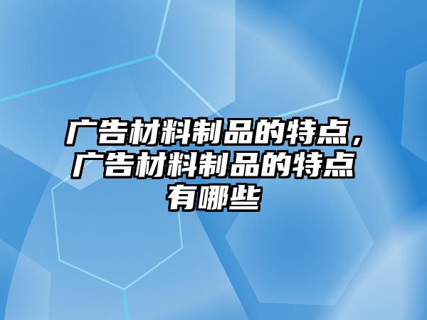 廣告材料制品的特點，廣告材料制品的特點有哪些