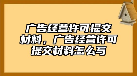 廣告經(jīng)營許可提交材料，廣告經(jīng)營許可提交材料怎么寫