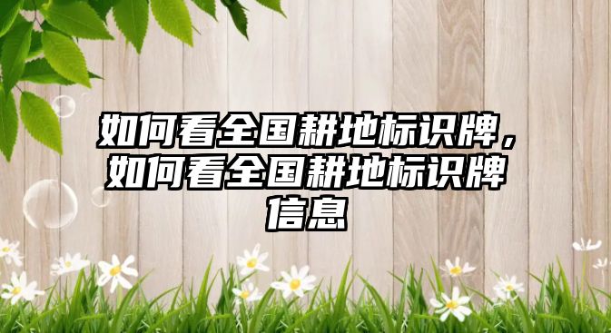 如何看全國耕地標(biāo)識牌，如何看全國耕地標(biāo)識牌信息