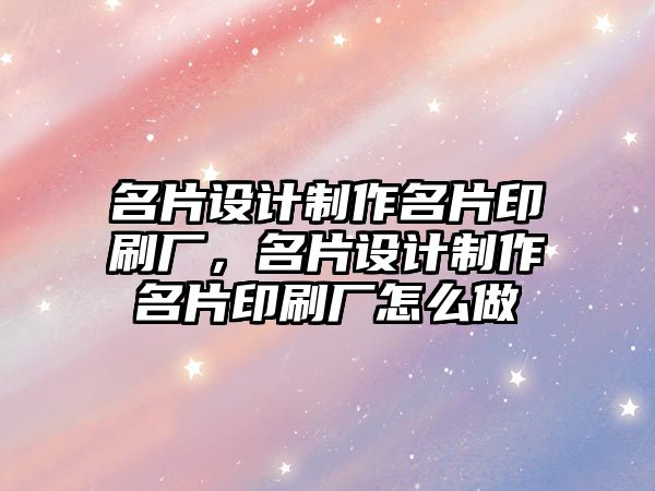 名片設(shè)計制作名片印刷廠，名片設(shè)計制作名片印刷廠怎么做