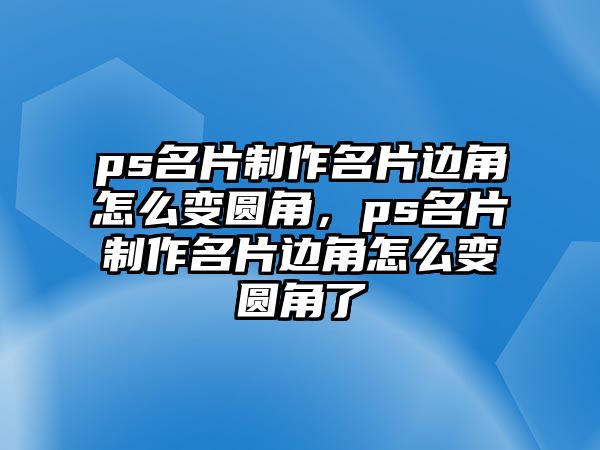 ps名片制作名片邊角怎么變圓角，ps名片制作名片邊角怎么變圓角了