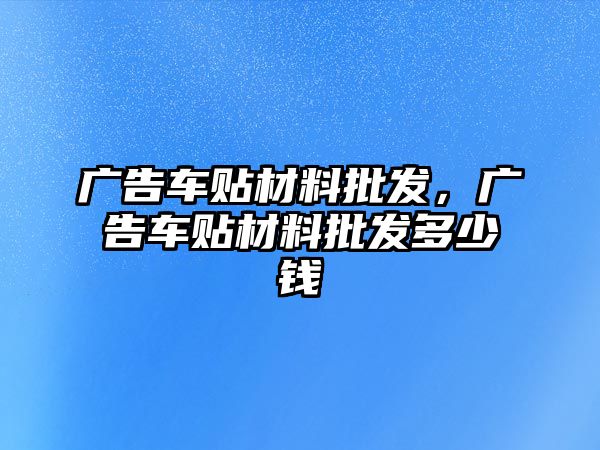 廣告車貼材料批發(fā)，廣告車貼材料批發(fā)多少錢