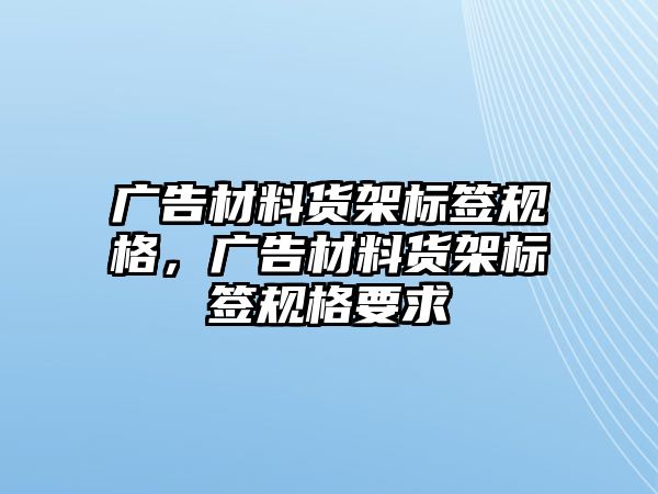 廣告材料貨架標(biāo)簽規(guī)格，廣告材料貨架標(biāo)簽規(guī)格要求