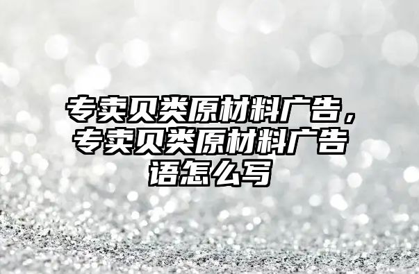 專賣貝類原材料廣告，專賣貝類原材料廣告語怎么寫