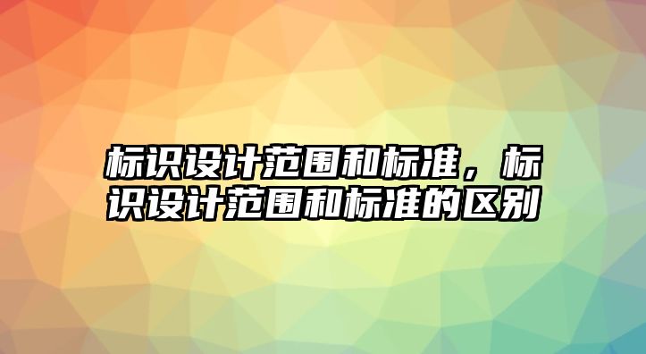 標識設計范圍和標準，標識設計范圍和標準的區(qū)別