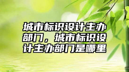 城市標識設(shè)計主辦部門，城市標識設(shè)計主辦部門是哪里