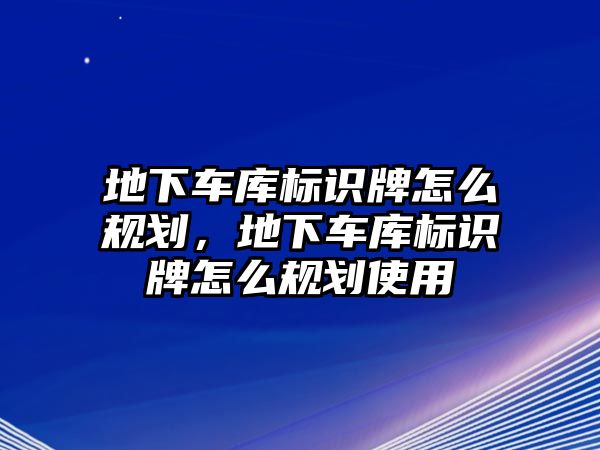 地下車庫標(biāo)識牌怎么規(guī)劃，地下車庫標(biāo)識牌怎么規(guī)劃使用