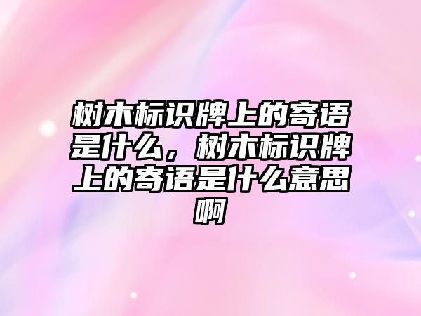 樹木標識牌上的寄語是什么，樹木標識牌上的寄語是什么意思啊