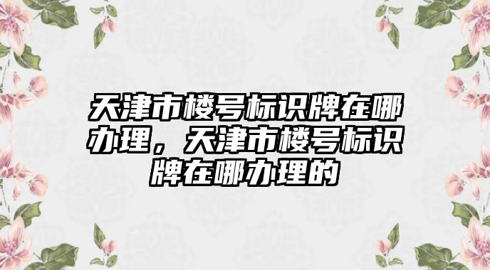 天津市樓號標識牌在哪辦理，天津市樓號標識牌在哪辦理的