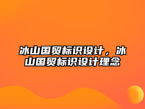 冰山國貿(mào)標(biāo)識設(shè)計(jì)，冰山國貿(mào)標(biāo)識設(shè)計(jì)理念