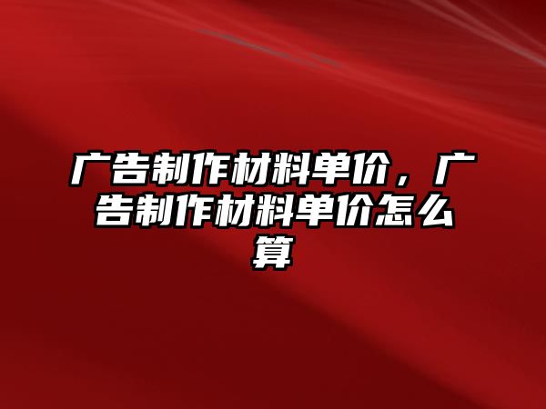 廣告制作材料單價(jià)，廣告制作材料單價(jià)怎么算