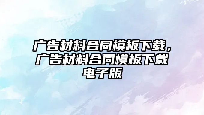 廣告材料合同模板下載，廣告材料合同模板下載電子版