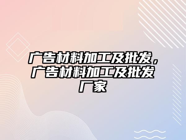 廣告材料加工及批發(fā)，廣告材料加工及批發(fā)廠家