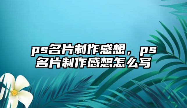 ps名片制作感想，ps名片制作感想怎么寫