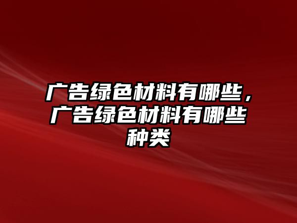 廣告綠色材料有哪些，廣告綠色材料有哪些種類(lèi)