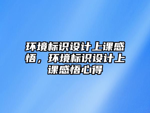 環(huán)境標識設(shè)計上課感悟，環(huán)境標識設(shè)計上課感悟心得