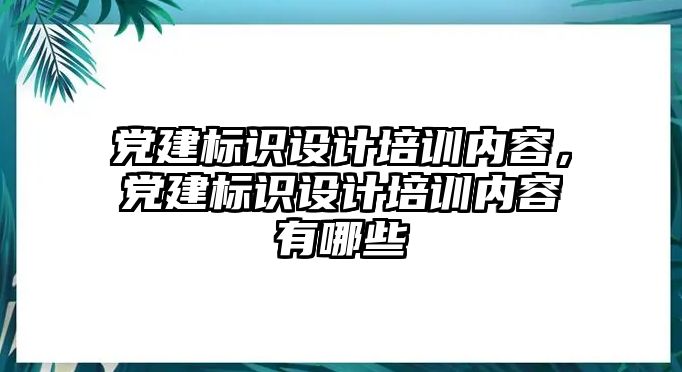 黨建標(biāo)識設(shè)計(jì)培訓(xùn)內(nèi)容，黨建標(biāo)識設(shè)計(jì)培訓(xùn)內(nèi)容有哪些