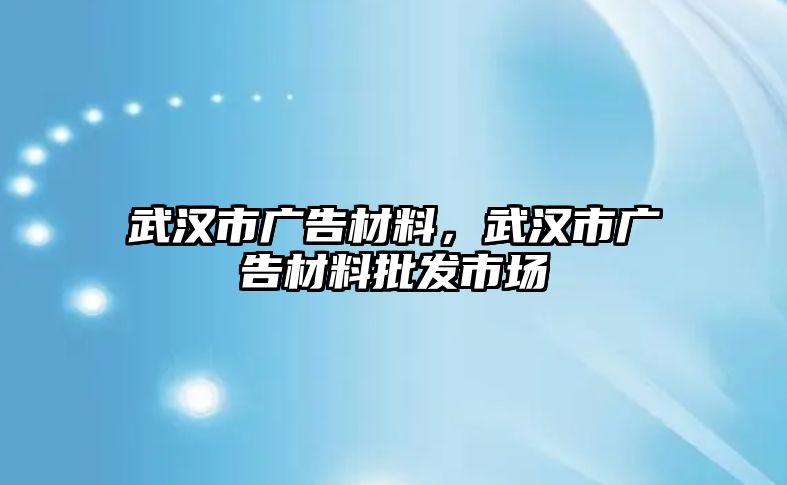 武漢市廣告材料，武漢市廣告材料批發(fā)市場(chǎng)