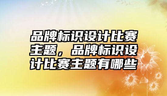 品牌標識設計比賽主題，品牌標識設計比賽主題有哪些