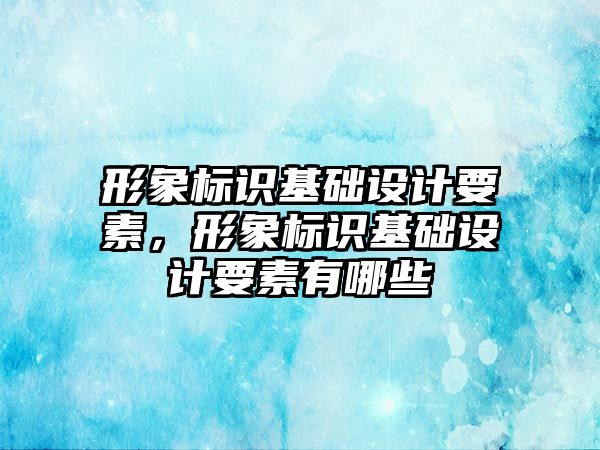 形象標識基礎設計要素，形象標識基礎設計要素有哪些