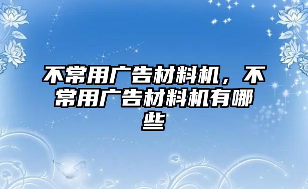 不常用廣告材料機(jī)，不常用廣告材料機(jī)有哪些